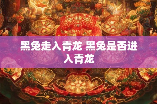 黑兔走入青龙 黑兔是否进入青龙