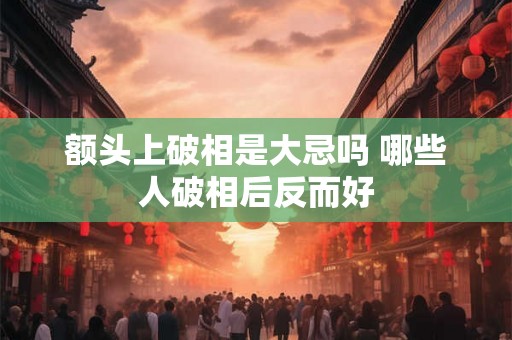 额头上破相是大忌吗 哪些人破相后反而好