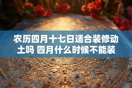 农历四月十七日适合装修动土吗 四月什么时候不能装修