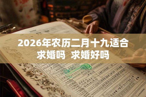 2026年农历二月十九适合求婚吗 求婚好吗 2026年农历二月十九适合求婚吗 求婚好吗