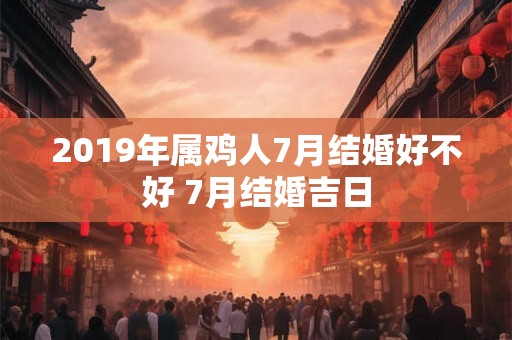 2019年属鸡人7月结婚好不好 7月结婚吉日