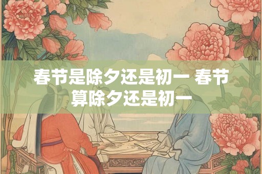 春节是除夕还是初一 春节算除夕还是初一