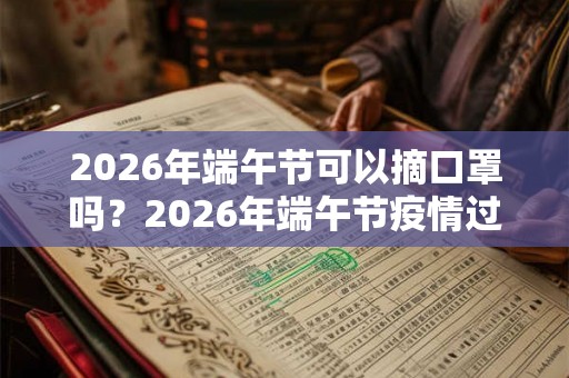 2026年端午节可以摘口罩吗?2026年端午节疫情过去了吗? 2026年端午节可以摘口罩吗?2026年端午节疫情过去了吗?