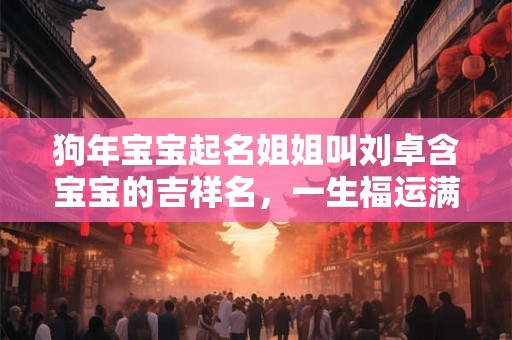 狗年宝宝起名姐姐叫刘卓含宝宝的吉祥名，一生福运满满