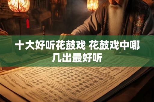 十大好听花鼓戏 花鼓戏中哪几出最好听 十大好听花鼓戏 花鼓戏中哪几出最好听