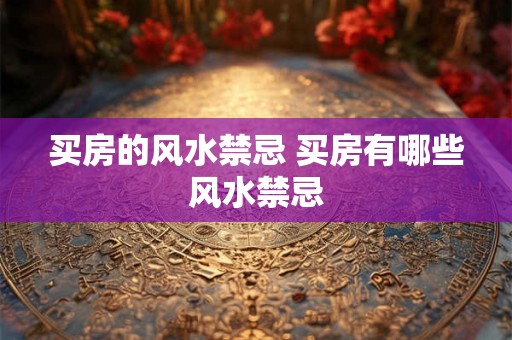 买房的风水禁忌 买房有哪些风水禁忌