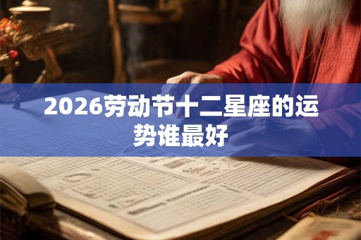 2026劳动节十二星座的运势谁最好 2026劳动节十二星座的运势谁最好