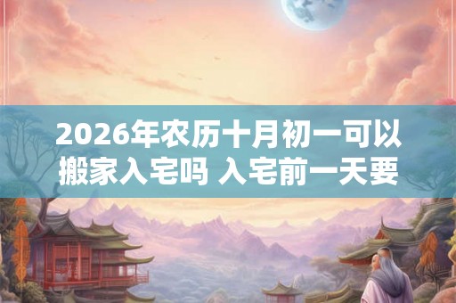 2026年农历十月初一可以搬家入宅吗 入宅前一天要开灯吗
