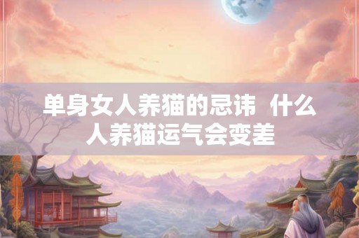 单身女人养猫的忌讳 什么人养猫运气会变差 单身女人养猫的忌讳 什么人养猫运气会变差