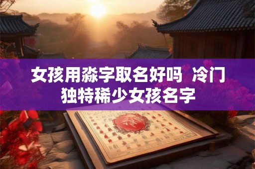 女孩用淼字取名好吗  冷门独特稀少女孩名字