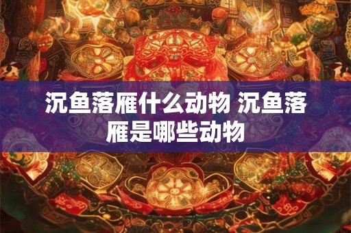 沉鱼落雁什么动物 沉鱼落雁是哪些动物