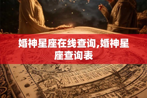 婚神星座在线查询,婚神星座查询表 婚神星座在线查询,婚神星座查询表