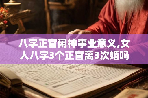 八字正官闲神事业意义,女人八字3个正官离3次婚吗 八字正官闲神事业意义,女人八字3个正官离3次婚吗