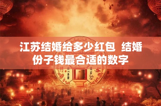 江苏结婚给多少红包  结婚份子钱最合适的数字