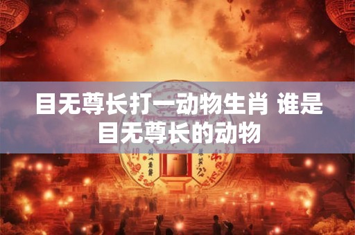 目无尊长打一动物生肖 谁是目无尊长的动物 目无尊长打一动物生肖 谁是目无尊长的动物