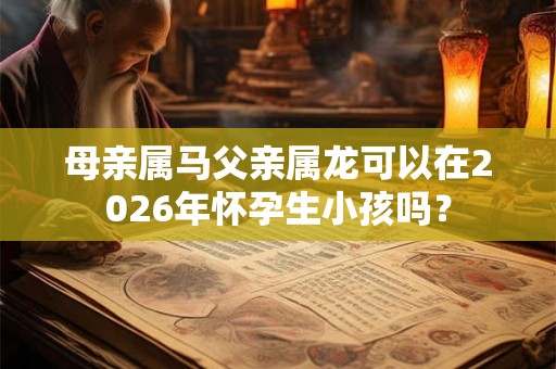母亲属马父亲属龙可以在2026年怀孕生小孩吗？
