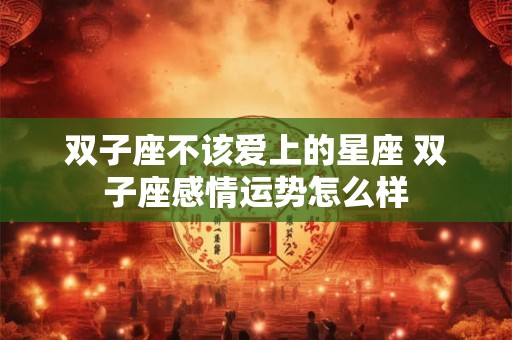 双子座不该爱上的星座 双子座感情运势怎么样