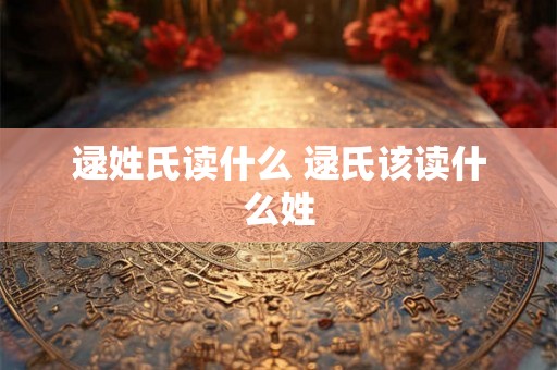 逯姓氏读什么 逯氏该读什么姓