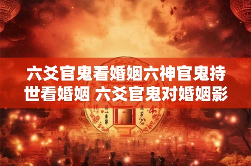 六爻官鬼看婚姻六神官鬼持世看婚姻 六爻官鬼对婚姻影响