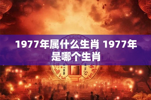 1977年属什么生肖 1977年是哪个生肖