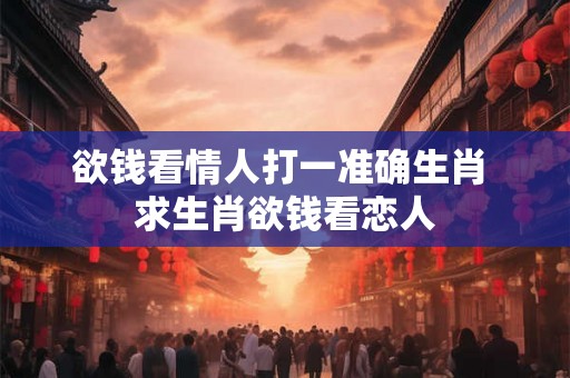 欲钱看情人打一准确生肖 求生肖欲钱看恋人