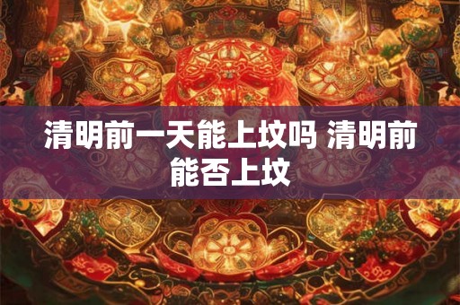 清明前一天能上坟吗 清明前能否上坟