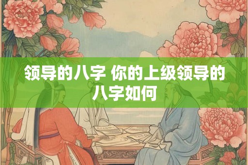 领导的八字 你的上级领导的八字如何