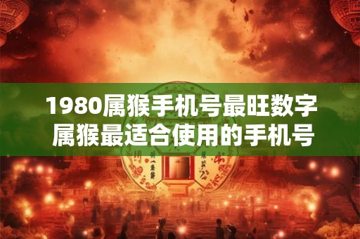 1980属猴手机号最旺数字 属猴最适合使用的手机号