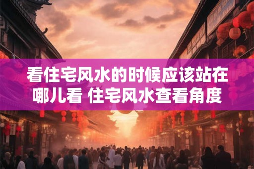 看住宅风水的时候应该站在哪儿看 住宅风水查看角度
