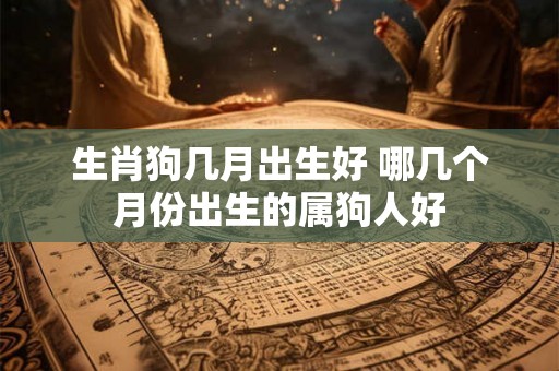 生肖狗几月出生好 哪几个月份出生的属狗人好