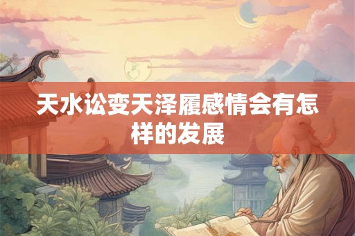 天水讼变天泽履感情会有怎样的发展 天水讼变天泽履感情会有怎样的发展