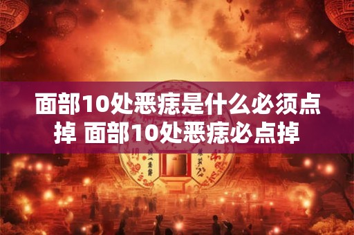 面部10处恶痣是什么必须点掉 面部10处恶痣必点掉