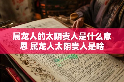 属龙人的太阴贵人是什么意思 属龙人太阴贵人是啥 属龙人的太阴贵人是什么意思 属龙人太阴贵人是啥