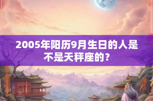 2005年阳历9月生日的人是不是天秤座的？