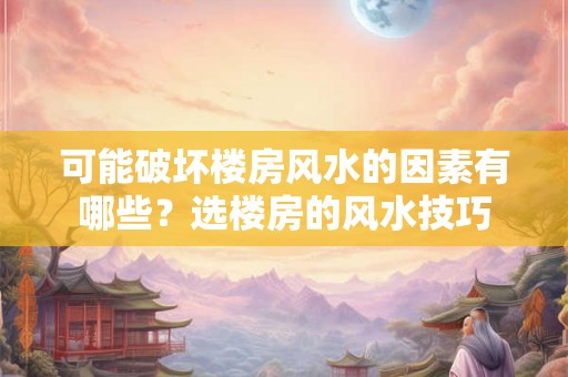 可能破坏楼房风水的因素有哪些?选楼房的风水技巧 可能破坏楼房风水的因素有哪些?选楼房的风水技巧
