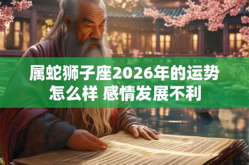 属蛇狮子座2026年的运势怎么样 感情发展不利