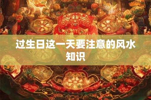 过生日这一天要注意的风水知识 过生日这一天要注意的风水知识