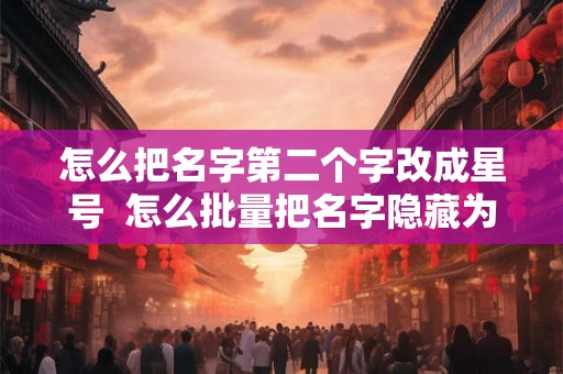 怎么把名字第二个字改成星号 怎么批量把名字隐藏为星号 怎么把名字第二个字改成星号 怎么批量把名字隐藏为星号