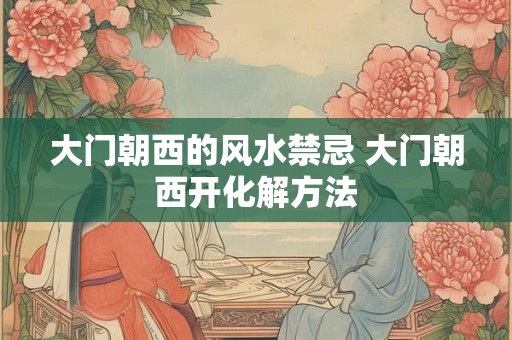 大门朝西的风水禁忌 大门朝西开化解方法 大门朝西的风水禁忌 大门朝西开化解方法