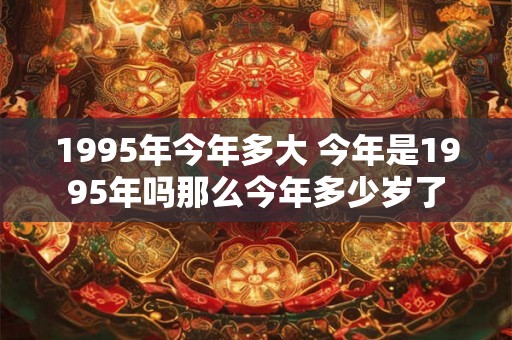 1995年今年多大 今年是1995年吗那么今年多少岁了