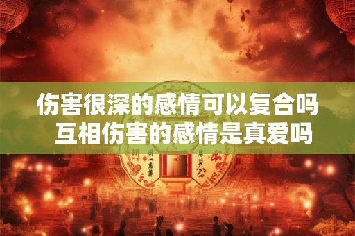 伤害很深的感情可以复合吗  互相伤害的感情是真爱吗
