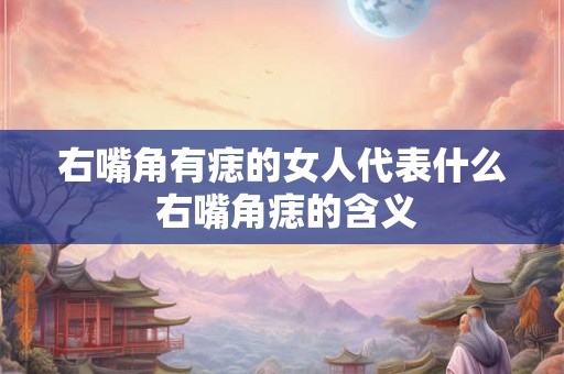 右嘴角有痣的女人代表什么 右嘴角痣的含义
