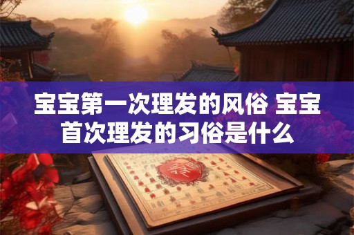 宝宝第一次理发的风俗 宝宝首次理发的习俗是什么