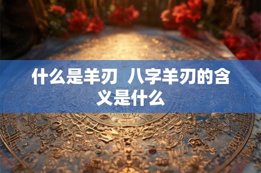 什么是羊刃  八字羊刃的含义是什么