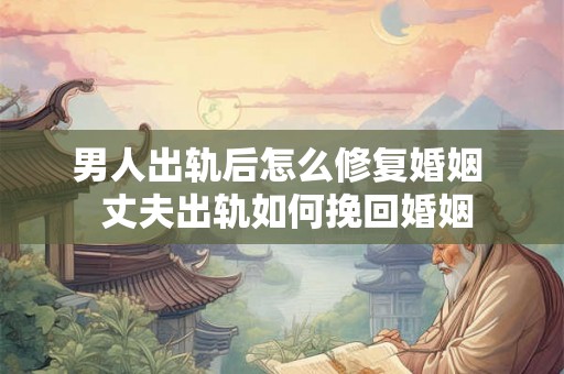 男人出轨后怎么修复婚姻  丈夫出轨如何挽回婚姻