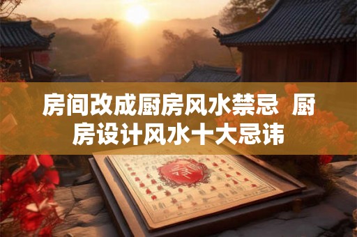 房间改成厨房风水禁忌  厨房设计风水十大忌讳