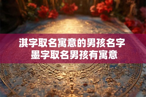 淇字取名寓意的男孩名字  墨字取名男孩有寓意