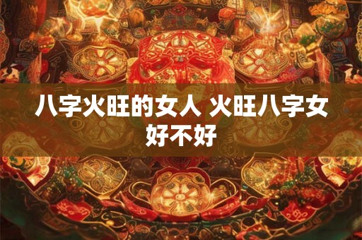 八字火旺的女人 火旺八字女好不好 八字火旺的女人 火旺八字女好不好