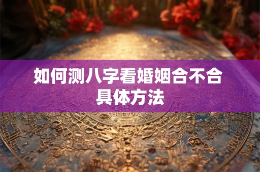 如何测八字看婚姻合不合 具体方法
