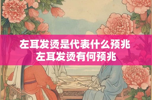 左耳发烫是代表什么预兆 左耳发烫有何预兆